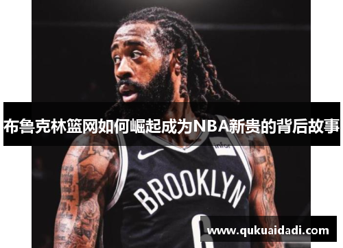 布鲁克林篮网如何崛起成为NBA新贵的背后故事 布鲁克林篮网如何崛起成为NBA新贵的背后故事