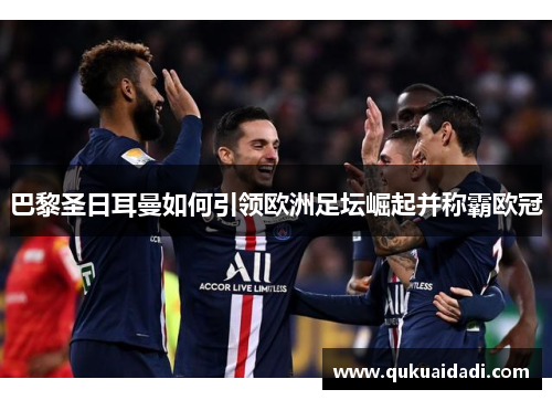 巴黎圣日耳曼如何引领欧洲足坛崛起并称霸欧冠