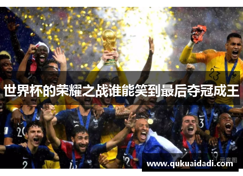 世界杯的荣耀之战谁能笑到最后夺冠成王 世界杯的荣耀之战谁能笑到最后夺冠成王