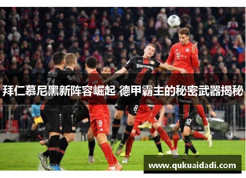拜仁慕尼黑新阵容崛起 德甲霸主的秘密武器揭秘
