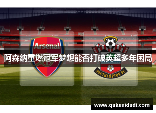阿森纳重燃冠军梦想能否打破英超多年困局